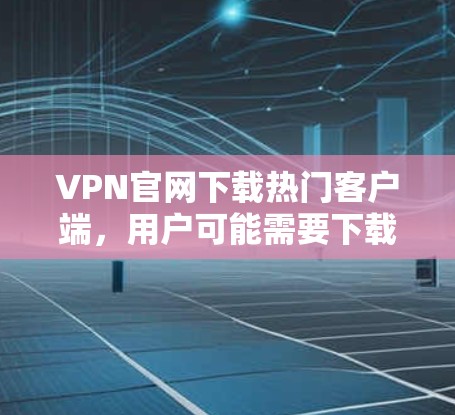 VPN官网下载热门客户端，用户可能需要下载一些功能强大、用户基础广泛的VPN客户端。以下是一些受欢迎的VPN客户端推荐，可以帮助用户下载并使用