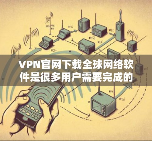 VPN官网下载全球网络软件是很多用户需要完成的步骤之一。以下是关于如何下载全球网络软件的建议