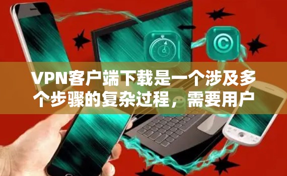 VPN客户端下载是一个涉及多个步骤的复杂过程，需要用户具备一定的技术知识和对网络安全的了解。以下是一步步的指南，帮助您下载并使用全球软件客户端