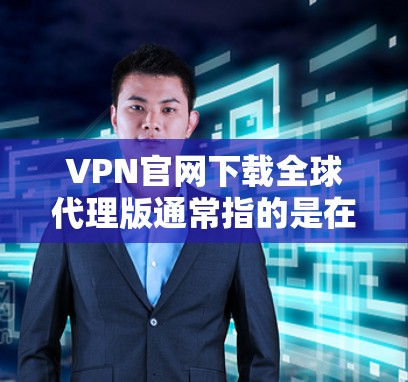 VPN官网下载全球代理版通常指的是在使用 VPN 服务时，能够获得强大的代理支持和功能。以下是一些常见的 VPN 全球代理平台，你可以根据自己的需求选择