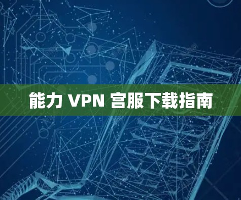 能力 VPN 宫服下载指南 能力 VPN 宫服下载指南