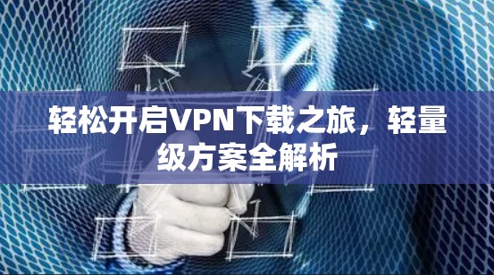 轻松开启VPN下载之旅，轻量级方案全解析