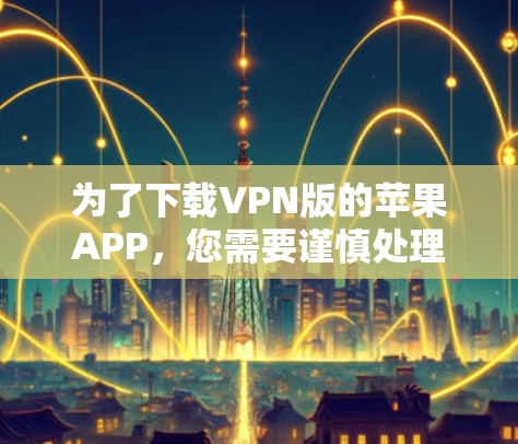 为了下载VPN版的苹果APP，您需要谨慎处理，因为苹果公司有时会限制或删除未经允许的软件下载。以下是建议的步骤和资源