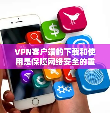 VPN客户端的下载和使用是保障网络安全的重要工具。以下是根据您的需求总结的步骤和建议