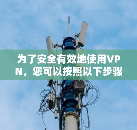 为了安全有效地使用VPN，您可以按照以下步骤进行操作