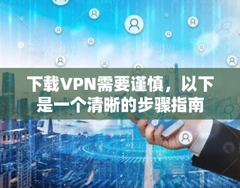 下载VPN需要谨慎，以下是一个清晰的步骤指南