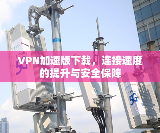 VPN加速版下载，连接速度的提升与安全保障