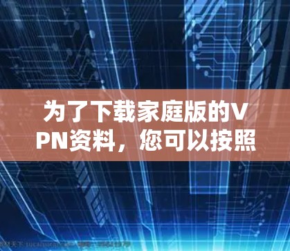 为了下载家庭版的VPN资料，您可以按照以下步骤进行