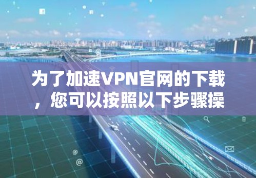 为了加速VPN官网的下载，您可以按照以下步骤操作