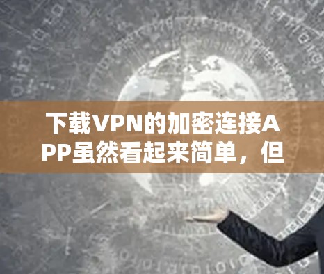 下载VPN的加密连接APP虽然看起来简单，但仍有需要注意的地方以确保安全。以下是一些关键步骤和建议