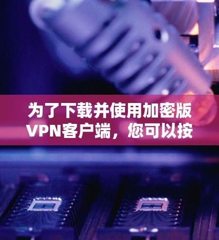 为了下载并使用加密版VPN客户端，您可以按照以下步骤进行