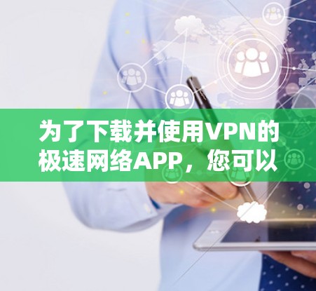 为了下载并使用VPN的极速网络APP，您可以按照以下步骤操作