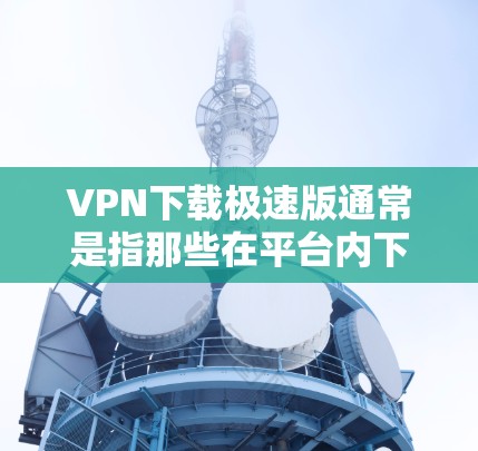 VPN下载极速版通常是指那些在平台内下载的软件，可以在本地访问，不需要下载额外的软件包。以下是一些免费的VPN软件推荐，适合你的情况