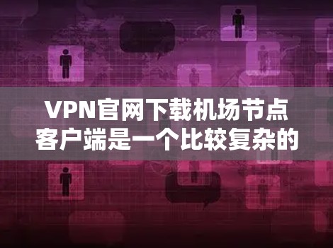 VPN官网下载机场节点客户端是一个比较复杂的过程，具体操作需要根据具体的VPN服务提供商和服务器提供商进行。以下是一些常见的步骤和注意事项