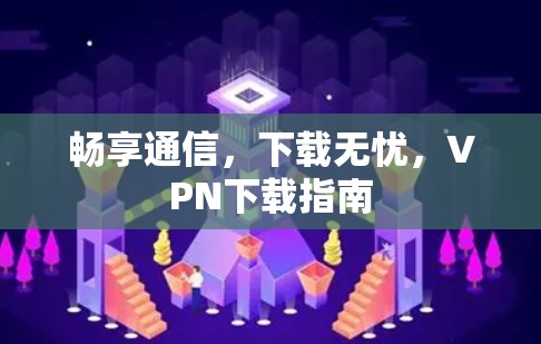 畅享通信，下载无忧，VPN下载指南
