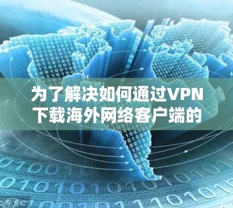 为了解决如何通过VPN下载海外网络客户端的问题，您可以按照以下步骤进行操作