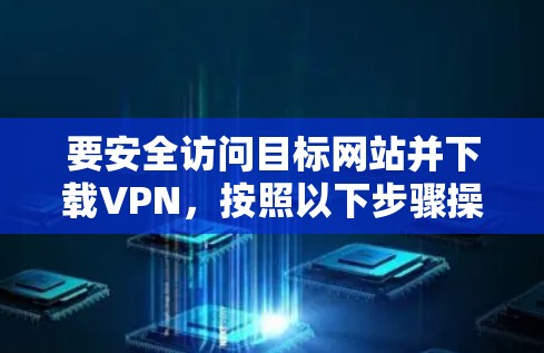 要安全访问目标网站并下载VPN，按照以下步骤操作