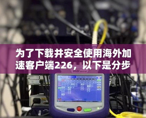 为了下载并安全使用海外加速客户端226，以下是分步指南