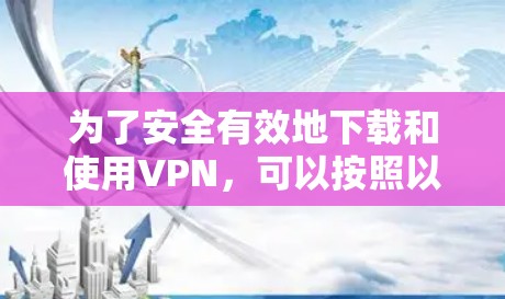为了安全有效地下载和使用VPN，可以按照以下步骤进行
