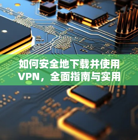 如何安全地下载并使用VPN,全面指南与实用技巧 如何安全地下载并使用VPN,全面指南与实用技巧