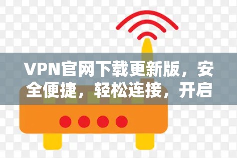 VPN官网下载更新版，安全便捷，轻松连接，开启你的加密世界