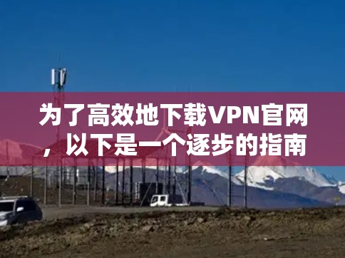 为了高效地下载VPN官网,以下是一个逐步的指南 为了高效地下载VPN官网,以下是一个逐步的指南