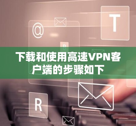 下载和使用高速VPN客户端的步骤如下
