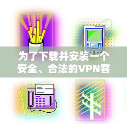为了下载并安装一个安全、合法的VPN客户端,按照以下步骤操作 为了下载并安装一个安全、合法的VPN客户端,按照以下步骤操作