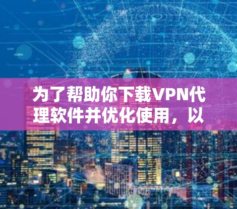 为了帮助你下载VPN代理软件并优化使用，以下是一些步骤性的指南