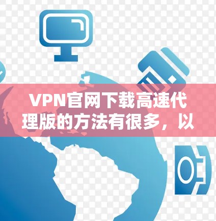 VPN官网下载高速代理版的方法有很多,以下是一些常见的方法 VPN官网下载高速代理版的方法有很多,以下是一些常见的方法