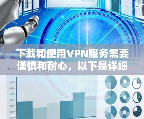 下载和使用VPN服务需要谨慎和耐心，以下是详细的步骤和注意事项