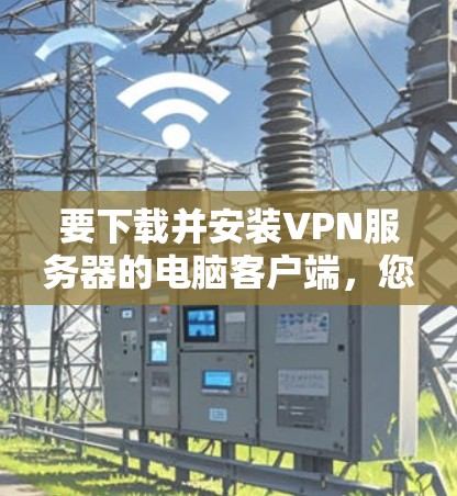 要下载并安装VPN服务器的电脑客户端，您可以按照以下步骤操作