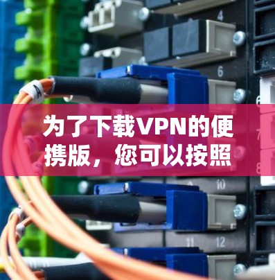 为了下载VPN的便携版，您可以按照以下步骤操作
