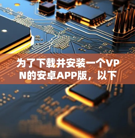 为了下载并安装一个VPN的安卓APP版，以下是一步步的指南