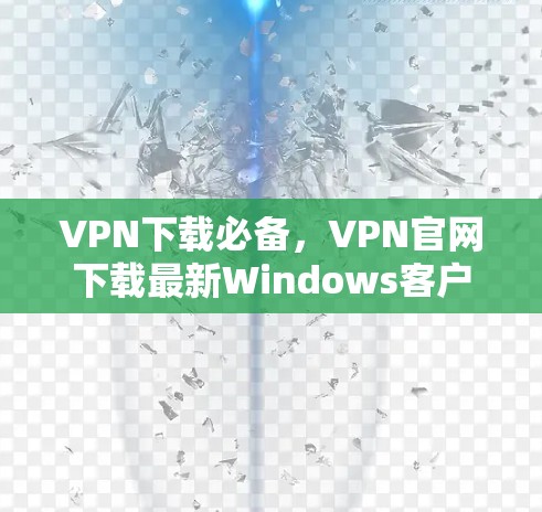 VPN下载必备，VPN官网下载最新Windows客户端解析
