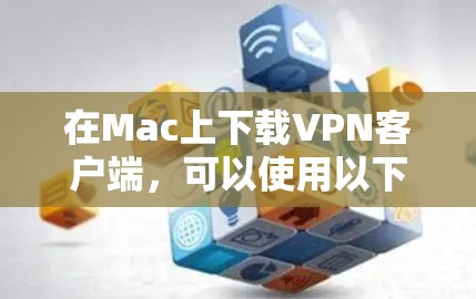 在Mac上下载VPN客户端，可以使用以下步骤
