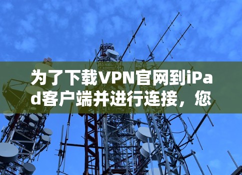 为了下载VPN官网到iPad客户端并进行连接，您可以按照以下步骤操作