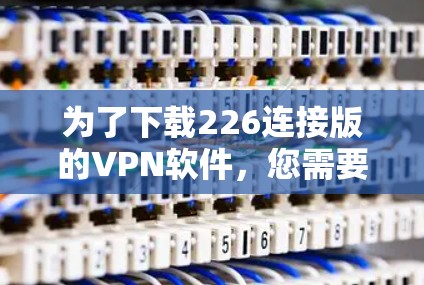 为了下载226连接版的VPN软件，您需要先确认226连接版的具体含义，如是否提供特定的端点或加密方式。根据常见VPN平台如VLC，以下是下载步骤