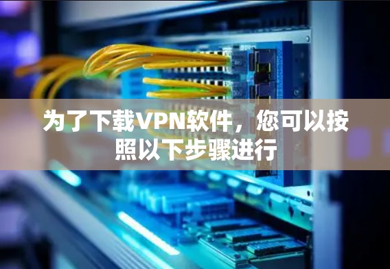 为了下载VPN软件,您可以按照以下步骤进行 为了下载VPN软件,您可以按照以下步骤进行