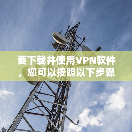 要下载并使用VPN软件，您可以按照以下步骤操作
