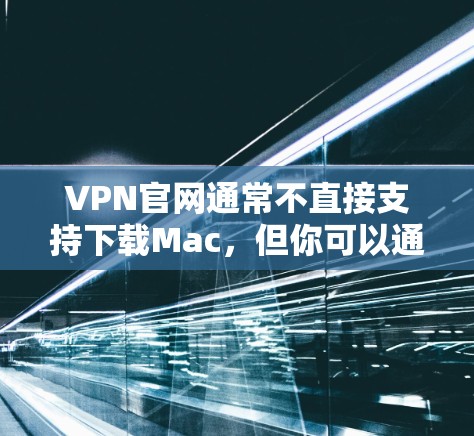 VPN官网通常不直接支持下载Mac，但你可以通过以下步骤在VPN环境下安装Mac