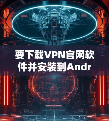 要下载VPN官网软件并安装到Android设备上，可以按照以下步骤进行
