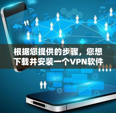 根据您提供的步骤，您想下载并安装一个VPN软件。以下是对这些步骤的详细说明和建议