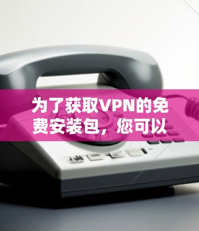 为了获取VPN的免费安装包,您可以按照以下步骤进行 为了获取VPN的免费安装包,您可以按照以下步骤进行