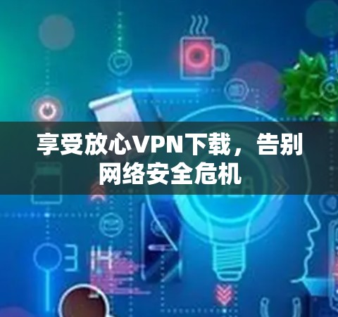 享受放心VPN下载,告别网络安全危机 享受放心VPN下载,告别网络安全危机
