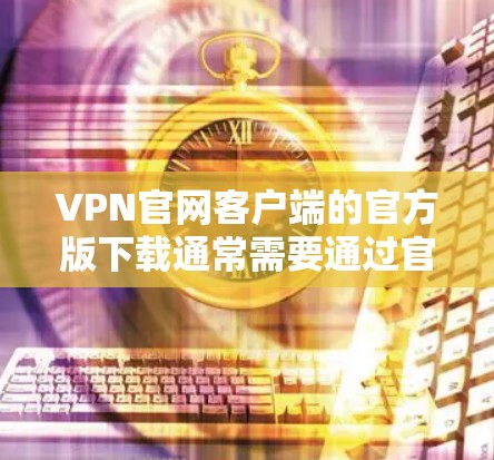 VPN官网客户端的官方版下载通常需要通过官方渠道获取,如官方网站或VPN平台的官方链接。以下是一些常见的VPN平台及其官方版客户端下载链接 VPN官网客户端的官方版下载通常需要通过官方渠道获取,如官方网站或VPN平台的官方链接。以下是一些常见的VPN平台及其官方版客户端下载链接