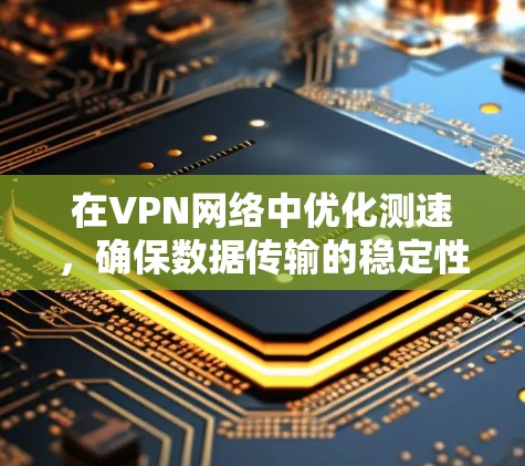 在VPN网络中优化测速,确保数据传输的稳定性和可靠性,可以按照以下步骤进行 在VPN网络中优化测速,确保数据传输的稳定性和可靠性,可以按照以下步骤进行