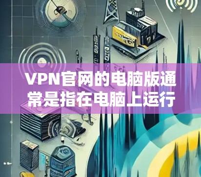 VPN官网的电脑版通常是指在电脑上运行的VPN软件的官方网站链接。如果你需要下载这些VPN软件的官网，以下是一些推荐的VPN软件及其对应的官方网站