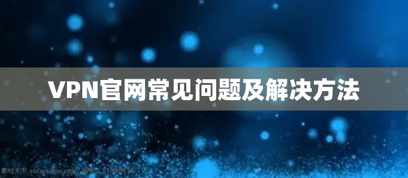 VPN官网常见问题及解决方法