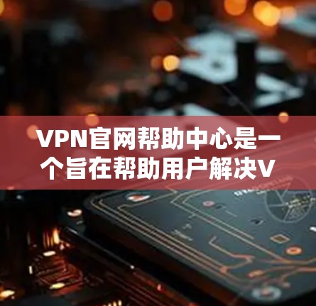 VPN官网帮助中心是一个旨在帮助用户解决VPN访问问题的平台。以下是关于如何使用VPN官网帮助中心的详细步骤和信息